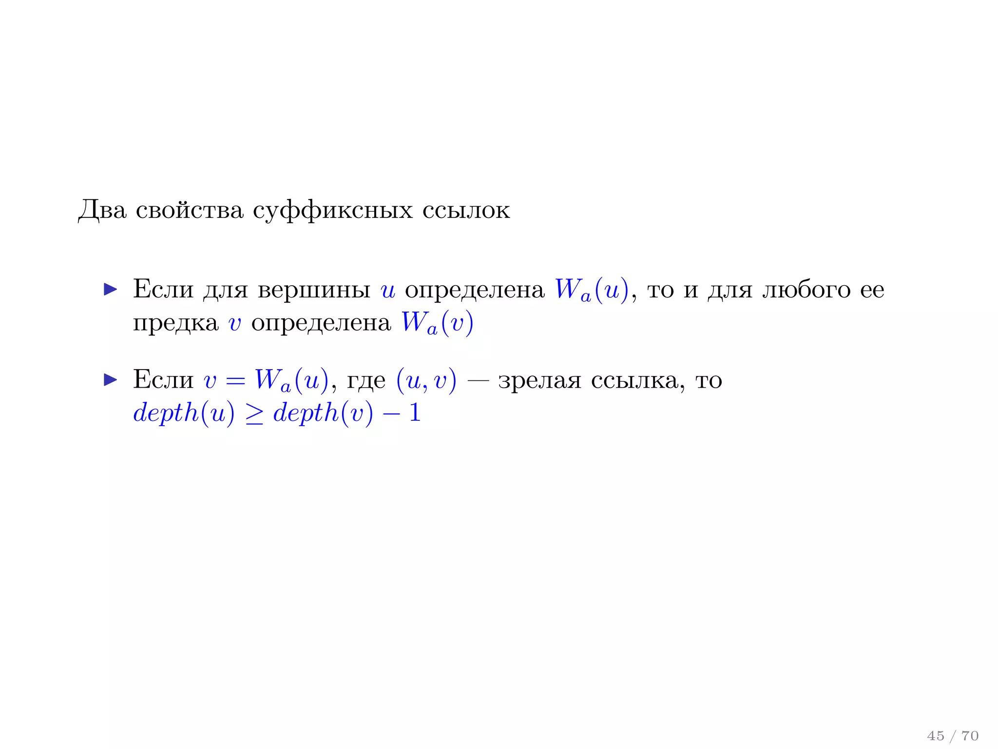 Два свойства суффиксных ссылок
Если для вершины u определена Wa (u), то и для любого ее
предка v определена Wa (v)
Если v = Wa (u), где (u, v) — зрелая ссылка, то
depth(u) ≥ depth(v) − 1

45 / 70

 