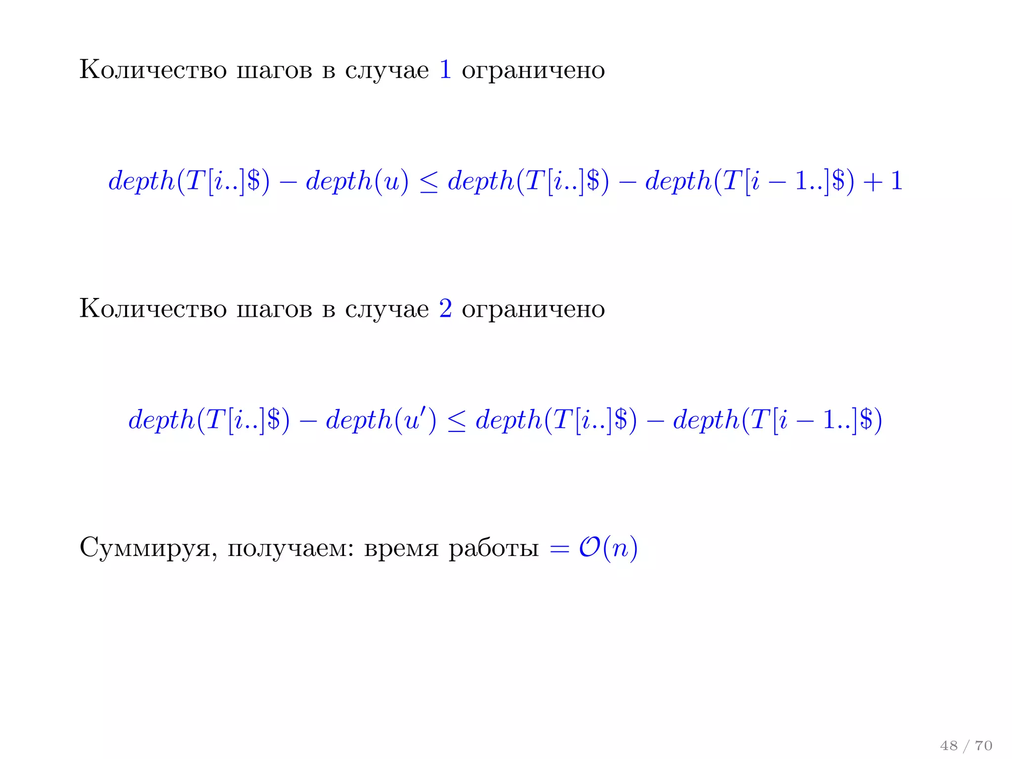 Количество шагов в случае 1 ограничено

depth(T [i..]$) − depth(u) ≤ depth(T [i..]$) − depth(T [i − 1..]$) + 1

Количество шагов в случае 2 ограничено

depth(T [i..]$) − depth(u ) ≤ depth(T [i..]$) − depth(T [i − 1..]$)

Суммируя, получаем: время работы = O(n)

48 / 70

 