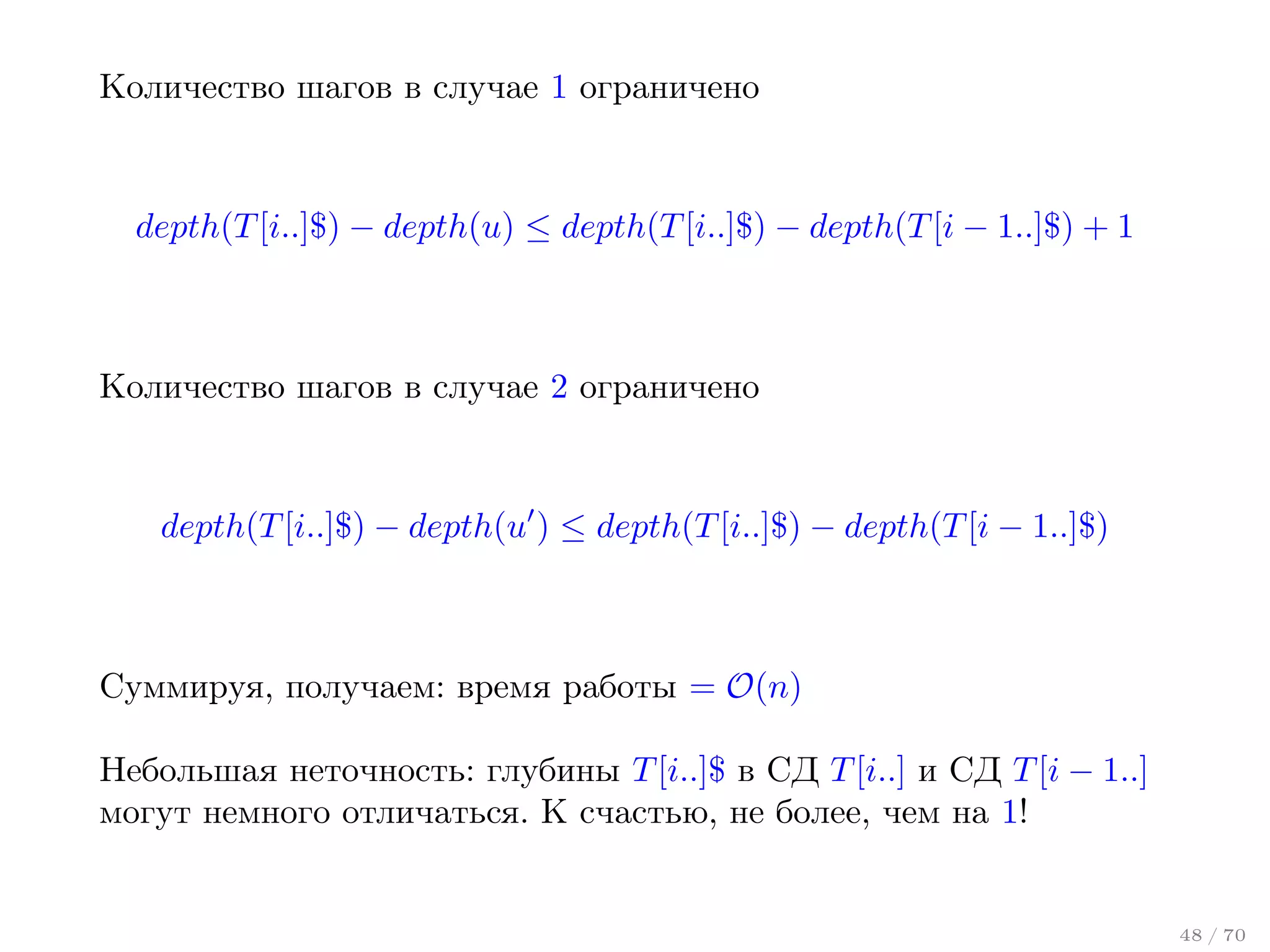 Количество шагов в случае 1 ограничено

depth(T [i..]$) − depth(u) ≤ depth(T [i..]$) − depth(T [i − 1..]$) + 1

Количество шагов в случае 2 ограничено

depth(T [i..]$) − depth(u ) ≤ depth(T [i..]$) − depth(T [i − 1..]$)

Суммируя, получаем: время работы = O(n)
Небольшая неточность: глубины T [i..]$ в СД T [i..] и СД T [i − 1..]
могут немного отличаться. К счастью, не более, чем на 1!

48 / 70

 