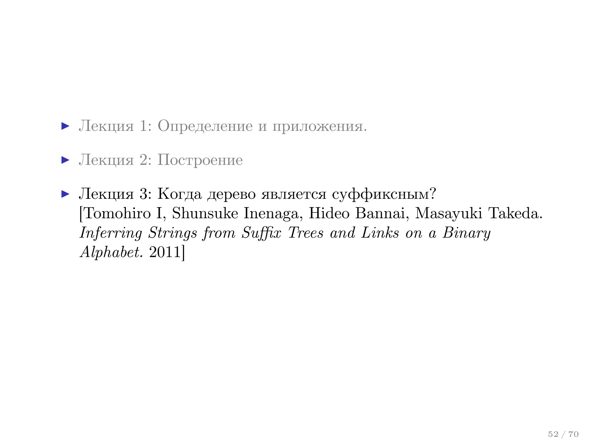 Лекция 1: Определение и приложения.
Лекция 2: Построение
Лекция 3: Когда дерево является суффиксным?
[Tomohiro I, Shunsuke Inenaga, Hideo Bannai, Masayuki Takeda.
Inferring Strings from Suﬃx Trees and Links on a Binary
Alphabet. 2011]

52 / 70

 