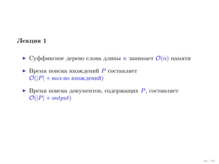 Лекция 1
Суффиксное дерево слова длины n занимает O(n) памяти
Время поиска вхождений P составляет
O(|P | + кол-во вхождений)
Время поиска документов, содержащих P , составляет
O(|P | + output)

29 / 70

 