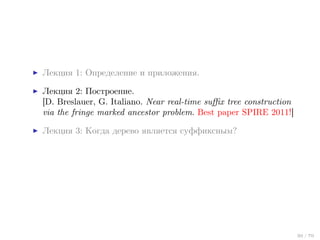 Лекция 1: Определение и приложения.
Лекция 2: Построение.
[D. Breslauer, G. Italiano. Near real-time suﬃx tree construction
via the fringe marked ancestor problem. Best paper SPIRE 2011!]
Лекция 3: Когда дерево является суффиксным?

30 / 70

 