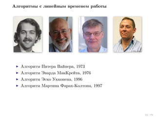 Алгоритмы с линейным временем работы

Алгоритм Питера Вайнера, 1973
Алгоритм Эварда МакКрейта, 1976
Алгоритм Эско Укконена, 1996
Алгоритм Мартина Фарах-Колтона, 1997

32 / 70

 