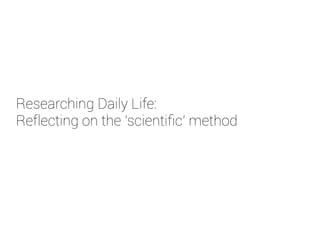 Researching Daily Life:
Reflecting on the 'scientific' method
 
