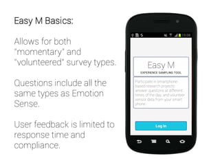Easy M Basics:
Allows for both
“momentary” and
“volunteered” survey types.
Questions include all the
same types as Emotion
Sense.
User feedback is limited to
response time and
compliance.
 