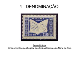 4 - DENOMINAÇÃO
Frase-Motivo:
Cinquentenário da chegada dos Irmãos Maristas ao Norte do País
 