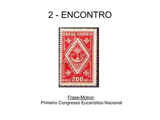 2 - ENCONTRO
Frase-Motivo:
Primeiro Congresso Eucarístico Nacional
 