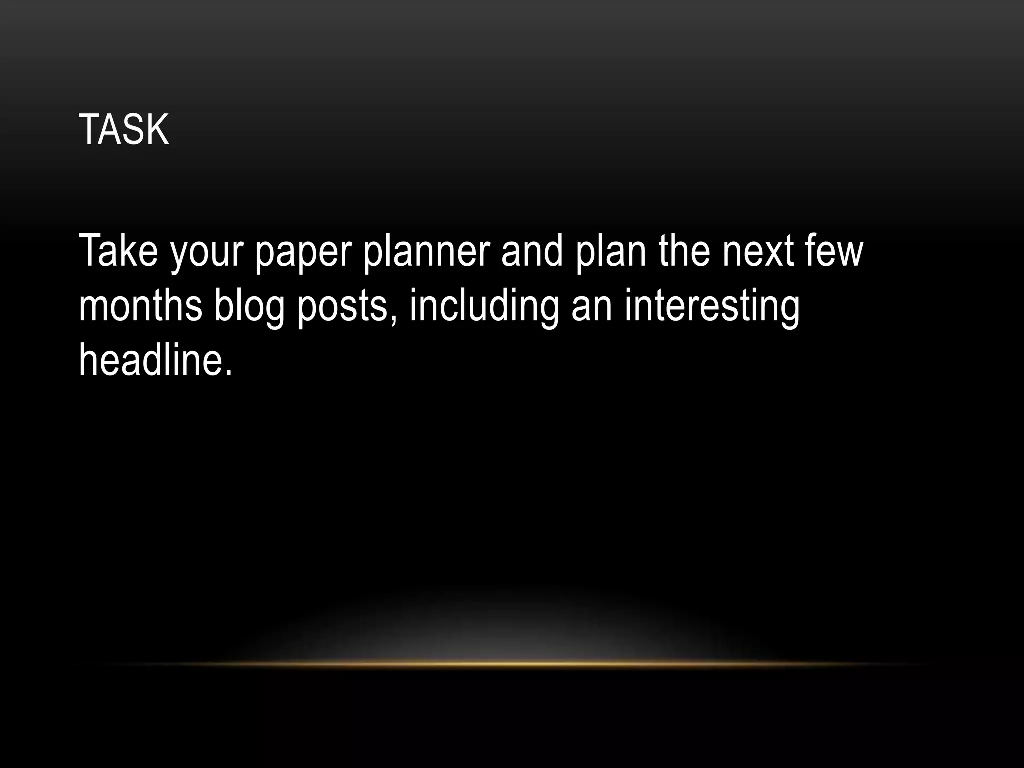 Take your paper planner and plan the next few
months blog posts, including an interesting
headline.
TASK
 