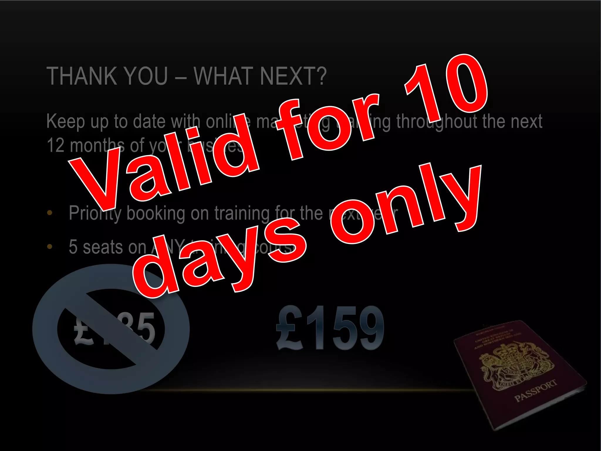 THANK YOU – WHAT NEXT?
Keep up to date with online marketing training throughout the next
12 months of your business
• Priority booking on training for the next year
• 5 seats on ANY training course
 