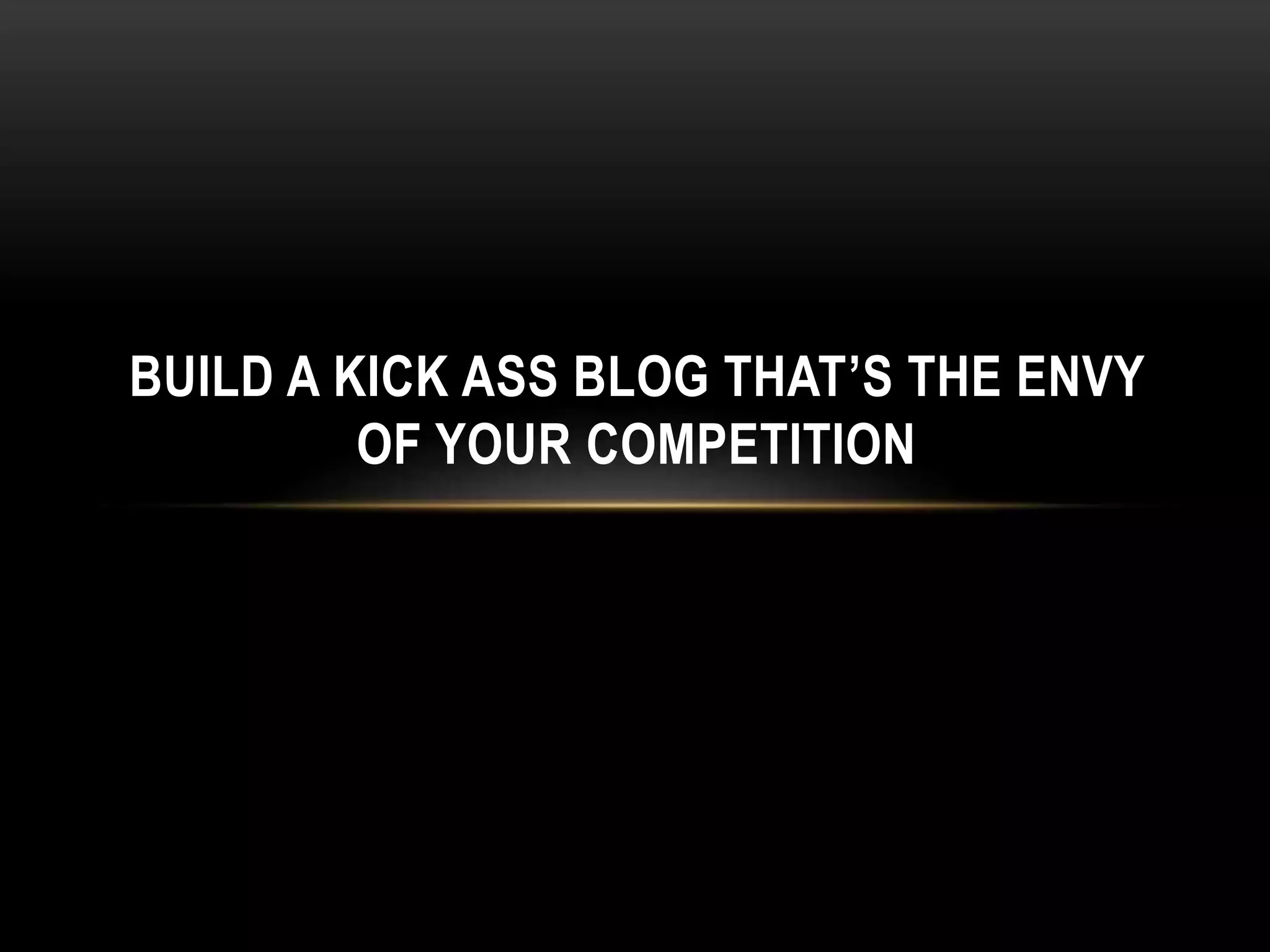 BUILD A KICK ASS BLOG THAT’S THE ENVY
OF YOUR COMPETITION
 