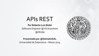 APIs REST
Por Roberto Luis Bisbé
Software Engineer @VS Anywhere
@rlbisbe
Presentado por @DotnetUSAL
Universidad de Salamanca – Marzo 2014
 