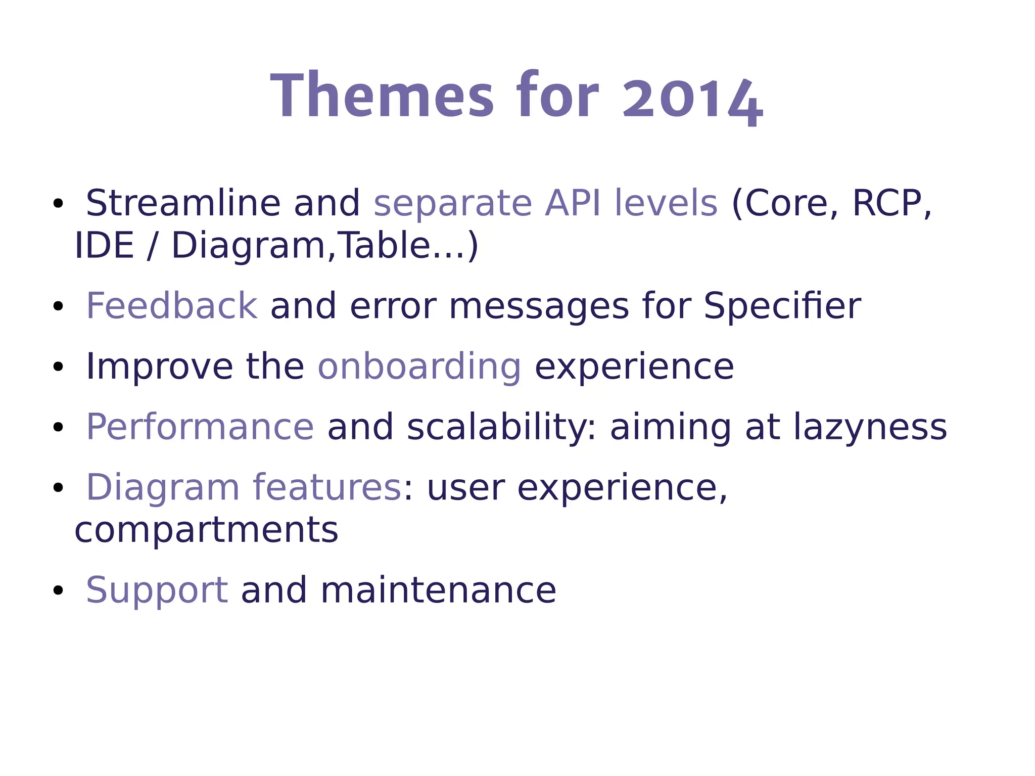 Themes for 2014
● Streamline and separate API levels (Core, RCP,
IDE / Diagram,Table...)
● Feedback and error messages for Specifier
● Improve the onboarding experience
● Performance and scalability: aiming at lazyness
● Diagram features: user experience,
compartments
● Support and maintenance
 