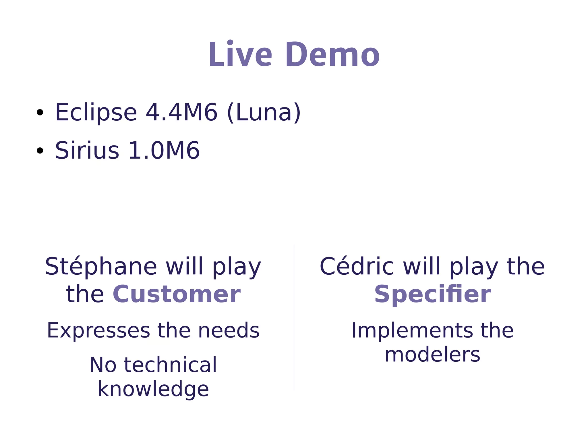 Live Demo
Stéphane will play
the Customer
Expresses the needs
No technical
knowledge
Cédric will play the
Specifier
Implements the
modelers
● Eclipse 4.4M6 (Luna)
● Sirius 1.0M6
 