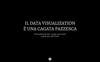 IL DATA VISUALIZATION
È UNA CAGATA PAZZESCA
Il Giornalismo dei dati – esempi, errori e storie
5 aprile 2014, TAG Torino
 