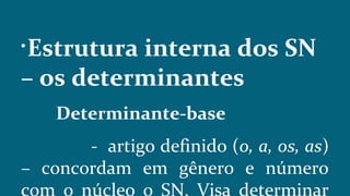 
Estrutura interna dos SN
– os determinantes
Determinante-base
- artigo definido (o, a, os, as)
– concordam em gênero e número
com o núcleo o SN. Visa determinar
 