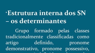 
Estrutura interna dos SN
– os determinantes
Grupo formado pelas classes
tradicionalmente classificadas como
artigo definido, pronome
demonstrativo, pronome possessivo,
 