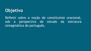 Objetivo
Refletir sobre a noção de constituinte oracional,
sob a perspectiva de estudo da estrutura
sintagmática do português.
 