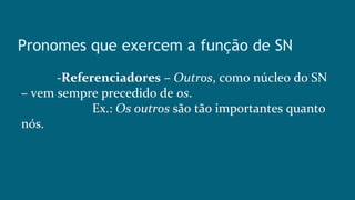 Pronomes que exercem a função de SN
-Referenciadores – Outros, como núcleo do SN
– vem sempre precedido de os.
Ex.: Os outros são tão importantes quanto
nós.
 