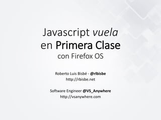 Javascript vuela
en Primera Clase
con Firefox OS
Roberto Luis Bisbé - @rlbisbe
http://rbisbe.net
Software Engineer @VS_Anywhere
http://vsanywhere.com
 