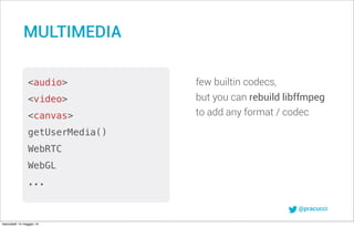 @pracucci
few builtin codecs,
but you can rebuild libffmpeg
to add any format / codec
MULTIMEDIA
<audio>
<video>
<canvas>
getUserMedia()
WebRTC
WebGL
...
mercoledì 14 maggio 14
 
