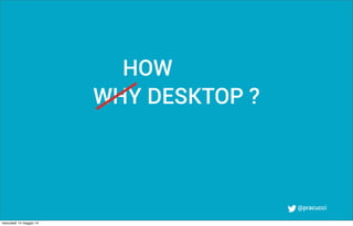 @pracucci
WHY DESKTOP ?
HOW
mercoledì 14 maggio 14
 