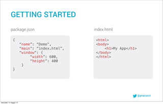 @pracucci
package.json
{
“name”: “Demo”,
“main”: “index.html”,
“window”: {
“width”: 600,
“height”: 400
}
}
index.html
<html>
<body>
<h1>My App</h1>
</body>
</html>
GETTING STARTED
mercoledì 14 maggio 14
 