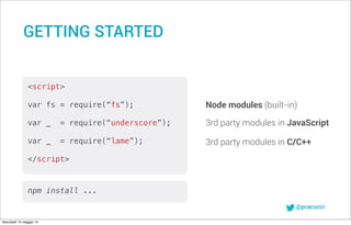 @pracucci
<script>
var fs = require(“fs”);
var _ = require(“underscore”);
var _ = require(“lame”);
</script>
Node modules (built-in)
3rd party modules in JavaScript
3rd party modules in C/C++
GETTING STARTED
npm install ...
mercoledì 14 maggio 14
 