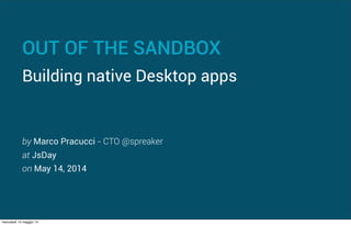 OUT OF THE SANDBOX
Building native Desktop apps
by Marco Pracucci - CTO @spreaker
at JsDay
on May 14, 2014
mercoledì 14 maggio 14
 