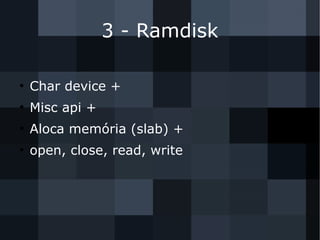 3 - Ramdisk
●
Char device +
●
Misc api +
●
Aloca memória (slab) +
●
open, close, read, write
 