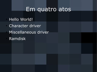 Em quatro atos
●
Hello World!
●
Character driver
●
Miscellaneous driver
●
Ramdisk
 