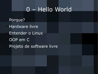 0 – Hello World
Porque?
●
Hardware livre
●
Entender o Linux
●
OOP em C
●
Projeto de software livre
 