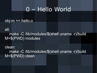 0 – Hello World
obj-m += hello.o
all:
make -C /lib/modules/$(shell uname -r)/build
M=$(PWD) modules
clean:
make -C /lib/modules/$(shell uname -r)/build
M=$(PWD) clean
 