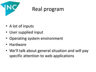 Real program
• A lot of inputs
• User supplied input
• Operating system environment
• Hardware
• We‘ll talk about general situation and will pay
specific attention to web applications
 