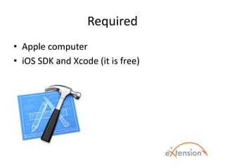 Required
• Apple computer
• iOS SDK and Xcode (it is free)
 