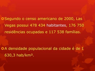 Segundo o censo americano de 2000, Las
Vegas possui 478 434 habitantes, 176 750
residências ocupadas e 117 538 famílias.
A densidade populacional da cidade é de 1
630,3 hab/km².
 