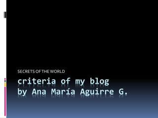 criteria of my blog
by Ana María Aguirre G.
SECRETS OFTHEWORLD
 