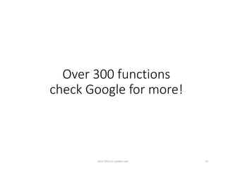 Over 300 functions
check Google for more!
Excel 2013 as a power user 41
 