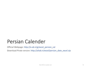 Persian Calender
Official Webpage: http://a-ab.ir/g/excel_persian_cal
Download Pirate version: http://aliab.ir/excel/persian_date_excel.zip
Excel 2013 as a power user 51
 