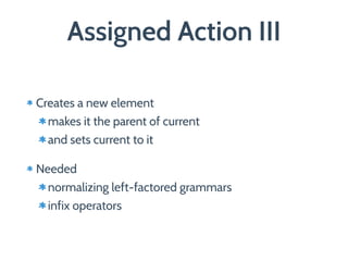 Assigned Action III
Creates a new element
makes it the parent of current
and sets current to it
Needed
normalizing left-factored grammars
infix operators
 