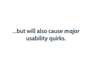 …but will also cause major
usability quirks.
 