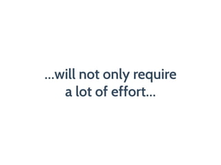 …will not only require
a lot of effort…
 