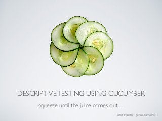 DESCRIPTIVETESTING USING CUCUMBER
squeeze until the juice comes out…
Ernst Naezer - github.com/enix
 