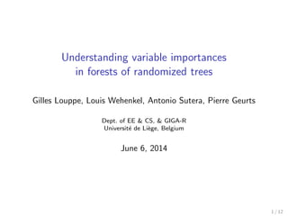 Understanding variable importances
in forests of randomized trees
Gilles Louppe, Louis Wehenkel, Antonio Sutera, Pierre Geurts
Dept. of EE & CS, & GIGA-R
Universit´e de Li`ege, Belgium
June 6, 2014
1 / 12
 