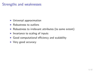 Strengths and weaknesses
Universal approximation
Robustness to outliers
Robustness to irrelevant attributes (to some extent)
Invariance to scaling of inputs
Good computational eﬃciency and scalability
Very good accuracy
3 / 12
 