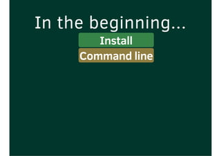 In the beginning...
Install
Command line
 