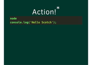 Action!*
node
console.log('Hello Scotch');
 