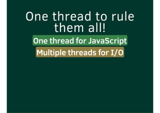 One thread to rule
them all!
One thread for JavaScript
Multiple threads for I/O
 