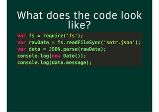 What does the code look
like?
var fs = require('fs');
var rawData = fs.readFileSync('sotr.json');
var data = JSON.parse(rawData);
console.log(new Date());
console.log(data.message);
 