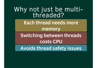 Why not just be multi-
threaded?
Each thread needs more
memory
Switching between threads
costs CPU
Avoids thread safety issues
 