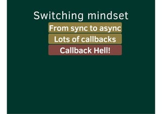 Switching mindset
From sync to async
Lots of callbacks
Callback Hell!
 